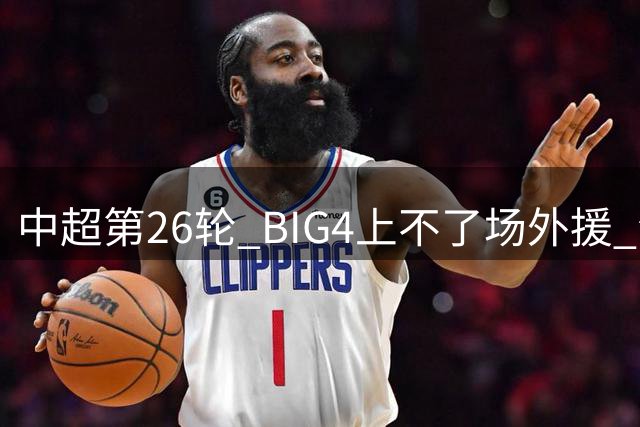中超第26轮 BIG4上不了场外援 海港可能一个都没有 倒是北京国安缺席最多